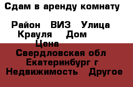 Сдам в аренду комнату › Район ­ ВИЗ › Улица ­ Крауля  › Дом ­ 74 › Цена ­ 8 250 - Свердловская обл., Екатеринбург г. Недвижимость » Другое   